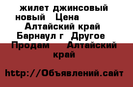 жилет джинсовый новый › Цена ­ 4 500 - Алтайский край, Барнаул г. Другое » Продам   . Алтайский край